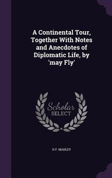 portada A Continental Tour, Together With Notes and Anecdotes of Diplomatic Life, by 'may Fly' (en Inglés)