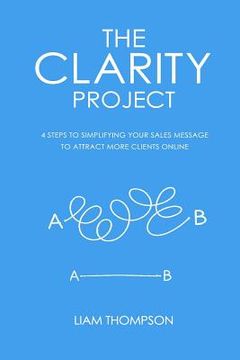 portada The Clarity Project: 4 steps to simplifying your sales message and attracting more clients online (en Inglés)