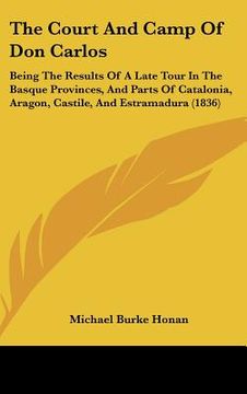 portada the court and camp of don carlos: being the results of a late tour in the basque provinces, and parts of catalonia, aragon, castile, and estramadura ( (in English)