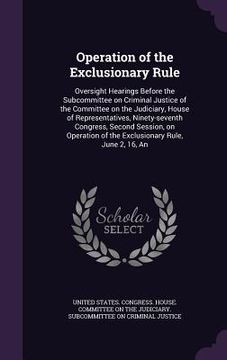 portada Operation of the Exclusionary Rule: Oversight Hearings Before the Subcommittee on Criminal Justice of the Committee on the Judiciary, House of Represe (en Inglés)