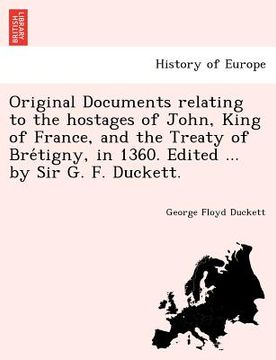 portada original documents relating to the hostages of john, king of france, and the treaty of bre tigny, in 1360. edited ... by sir g. f. duckett. (en Inglés)