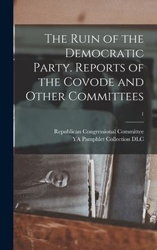 portada The Ruin of the Democratic Party. Reports of the Covode and Other Committees; 1 (en Inglés)