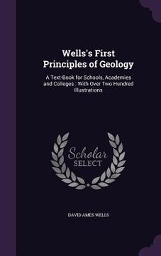 portada Wells's First Principles of Geology: A Text-Book for Schools, Academies and Colleges: With Over Two Hundred Illustrations