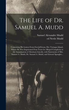 portada The Life of Dr. Samuel A. Mudd; Containing His Letters From Fort Jefferson, Dry Tortugas Island, Where He Was Imprisoned Four Years for Alleged Compli