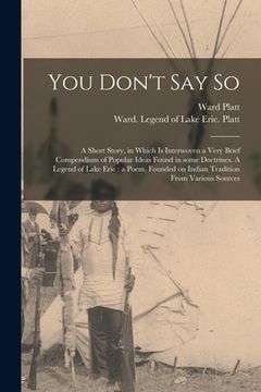 portada You Don't Say so: a Short Story, in Which is Interwoven a Very Brief Compendium of Popular Ideas Found in Some Doctrines. A Legend of La (en Inglés)
