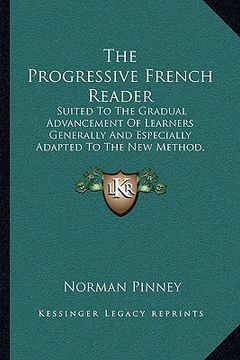 portada the progressive french reader: suited to the gradual advancement of learners generally and especially adapted to the new method, with notes and a lex (en Inglés)