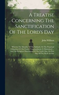 portada A Treatise Concerning The Sanctification Of The Lord's Day: Wherein The Morality Of The Sabbath, Or The Perpetual Obligation Of The Fourth Commandment (en Inglés)