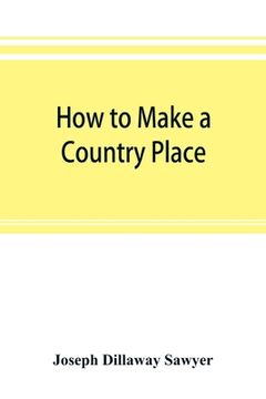 portada How to make a country place: an account of the successes and the mistakes of an amateur in thirty-five years of farming, building, and development: (en Inglés)