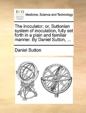 portada the inoculator; or, suttonian system of inoculation, fully set forth in a plain and familiar manner. by daniel sutton, ...