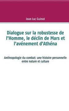 portada Dialogue sur la robustesse de l'Homme, le déclin de Mars et l'avénement d'Athéna: Anthropologie du combat: une histoire personnelle entre nature et cu