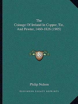 portada the coinage of ireland in copper, tin, and pewter, 1460-1826the coinage of ireland in copper, tin, and pewter, 1460-1826 (1905) (1905) (in English)
