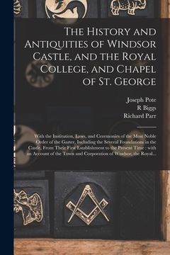 portada The History and Antiquities of Windsor Castle, and the Royal College, and Chapel of St. George: With the Institution, Laws, and Ceremonies of the Most (in English)