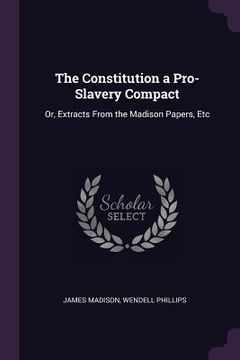 portada The Constitution a Pro-Slavery Compact: Or, Extracts From the Madison Papers, Etc (en Inglés)