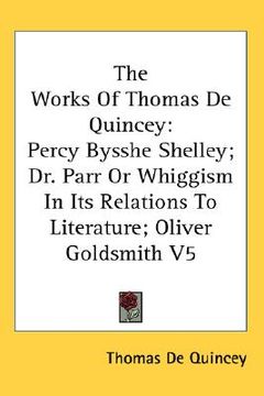 portada the works of thomas de quincey: percy bysshe shelley; dr. parr or whiggism in its relations to literature; oliver goldsmith v5 (en Inglés)