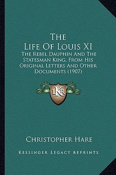 portada the life of louis xi: the rebel dauphin and the statesman king, from his original letters and other documents (1907)