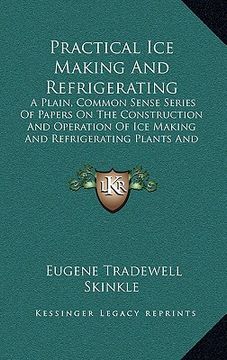 portada practical ice making and refrigerating: a plain, common sense series of papers on the construction and operation of ice making and refrigerating plant (en Inglés)