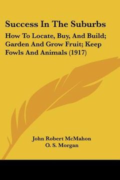 portada success in the suburbs: how to locate, buy, and build; garden and grow fruit; keep fowls and animals (1917) (en Inglés)