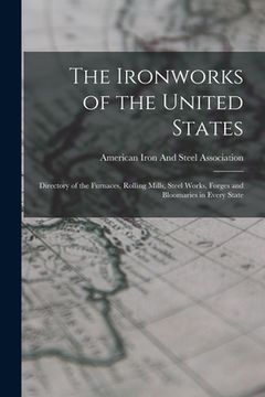 portada The Ironworks of the United States: Directory of the Furnaces, Rolling Mills, Steel Works, Forges and Bloomaries in Every State (en Inglés)