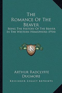 portada the romance of the beaver the romance of the beaver: being the history of the beaver in the western hemisphere (1being the history of the beaver in th (en Inglés)