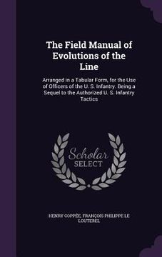 portada The Field Manual of Evolutions of the Line: Arranged in a Tabular Form, for the Use of Officers of the U. S. Infantry. Being a Sequel to the Authorize (in English)