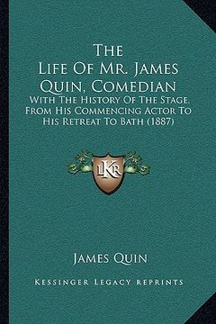 portada the life of mr. james quin, comedian: with the history of the stage, from his commencing actor to his retreat to bath (1887) (in English)