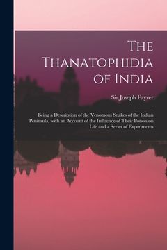 portada The Thanatophidia of India: Being a Description of the Venomous Snakes of the Indian Peninsula, With an Account of the Influence of Their Poison o (in English)