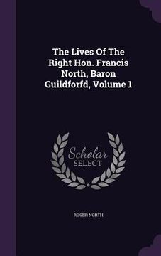 portada The Lives Of The Right Hon. Francis North, Baron Guildforfd, Volume 1 (en Inglés)