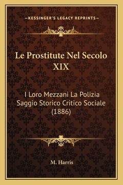 portada Le Prostitute Nel Secolo XIX: I Loro Mezzani La Polizia Saggio Storico Critico Sociale (1886) (en Italiano)