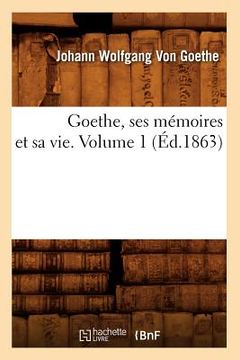 portada Goethe, Ses Mémoires Et Sa Vie. Volume 1 (Éd.1863) (en Francés)