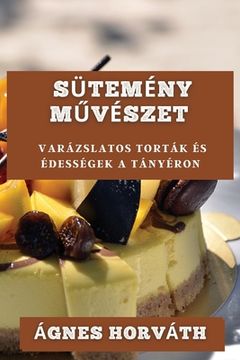 portada Sütemény Művészet: Varázslatos Torták és Édességek a Tányéron (in Húngaro)