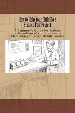 portada How to Help Your Child Do a Science Fair Project: A Beginners Guide for Parents or Guardians of Children in the Elementary Through Middle Grades (in English)