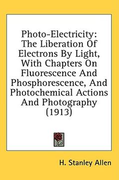 portada photo-electricity: the liberation of electrons by light, with chapters on fluorescence and phosphorescence, and photochemical actions and (en Inglés)