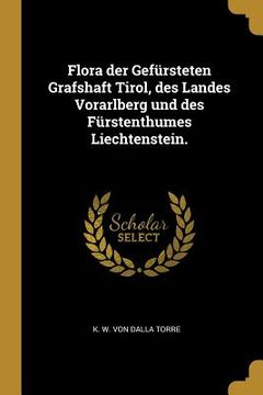 portada Flora der Gefürsteten Grafshaft Tirol, des Landes Vorarlberg und des Fürstenthumes Liechtenstein. (en Alemán)