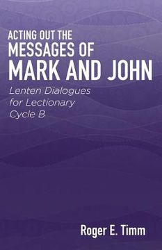portada Acting Out the Messages of Mark and John: Lenten Dialogues for Lectionary Cycle B (en Inglés)