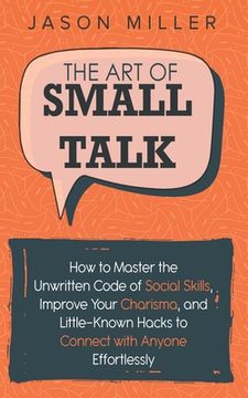 portada The Art of Small Talk: How to Master the Unwritten Code of Social Skills, Improve Your Charisma, and Little-Known Hacks to Connect with Anyon (in English)