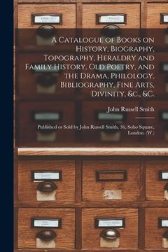 portada A Catalogue of Books on History, Biography, Topography, Heraldry and Family History, Old Poetry, and the Drama, Philology, Bibliography, Fine Arts, Di