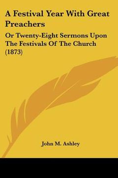 portada a festival year with great preachers: or twenty-eight sermons upon the festivals of the church (1873) (en Inglés)