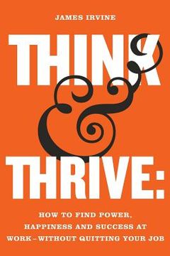 portada Think and Thrive: How to Find Power, Happiness and Success at Work - Without Quitting Your Job (en Inglés)