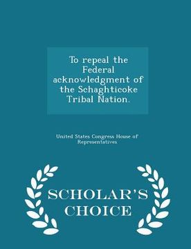 portada To Repeal the Federal Acknowledgment of the Schaghticoke Tribal Nation. - Scholar's Choice Edition (en Inglés)