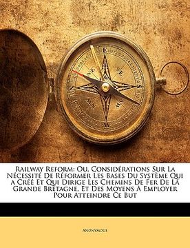 portada railway reform: ou, considrations sur la ncessit de rformer les bases du systme qui a cr et qui dirige les chemins de fer de la grande (en Inglés)