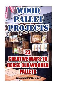 portada Wood Pallet Projects: 23 Creative Ways To Reuse Old Wooden Pallets (en Inglés)