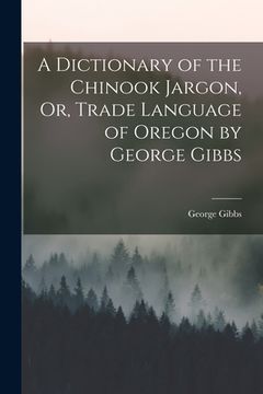 portada A Dictionary of the Chinook Jargon, Or, Trade Language of Oregon by George Gibbs (in English)