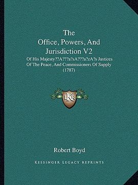 portada the office, powers, and jurisdiction v2: of his majestya acentsacentsa a-acentsa acentss justices of the peace, and commissioners of supply (1787) (en Inglés)
