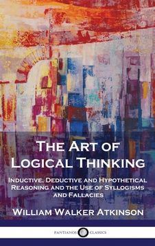 portada The Art of Logical Thinking: Inductive, Deductive and Hypothetical Reasoning and the Use of Syllogisms and Fallacies (en Inglés)