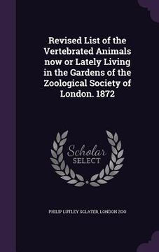 portada Revised List of the Vertebrated Animals now or Lately Living in the Gardens of the Zoological Society of London. 1872 (en Inglés)
