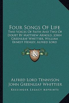 portada four songs of life: two voices of faith and two of doubt by matthew arnold, john greenleaf whittier, william ernest henley, alfred lord te (en Inglés)