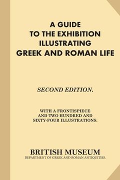 portada A Guide to the Exhibition Illustrating Greek and Roman Life: Second Edition. With A Frontispiece and Two Hundred and Sixty-Four Illustrations. (en Inglés)