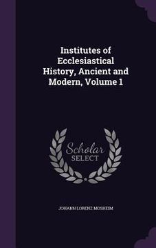 portada Institutes of Ecclesiastical History, Ancient and Modern, Volume 1 (en Inglés)