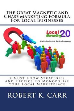 portada The Great Magnetic and Chase Marketing Formula For Local Businesses: 7 Must Know Strategies And Tactics To Monopolize Your Local Marketplace (en Inglés)
