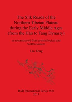 portada The Silk Roads of the Northern Tibetan Plateau during the Early Middle Ages (from the Han to Tang Dynasty): as reconstructed from archaeological and written sources (BAR International Series)